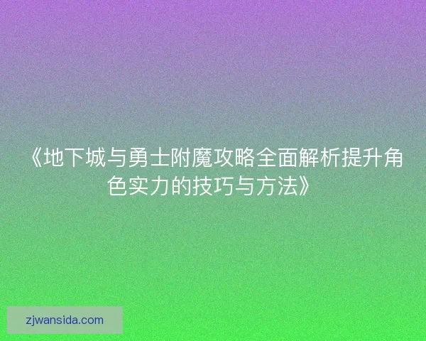 《地下城与勇士附魔攻略全面解析提升角色实力的技巧与方法》