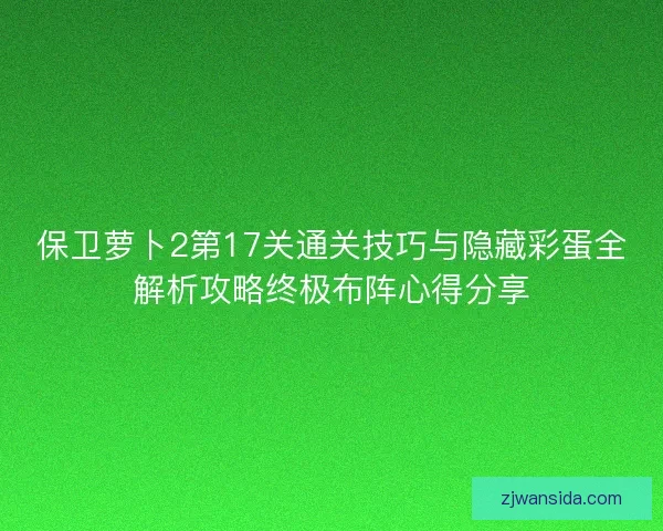 保卫萝卜2第17关通关技巧与隐藏彩蛋全解析攻略终极布阵心得分享