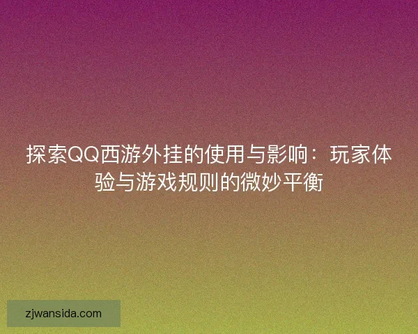 探索QQ西游外挂的使用与影响：玩家体验与游戏规则的微妙平衡