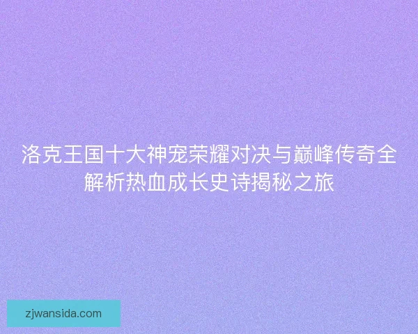 洛克王国十大神宠荣耀对决与巅峰传奇全解析热血成长史诗揭秘之旅