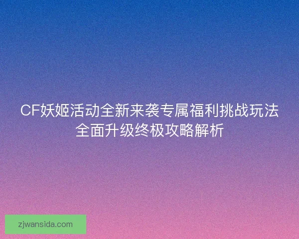 CF妖姬活动全新来袭专属福利挑战玩法全面升级终极攻略解析