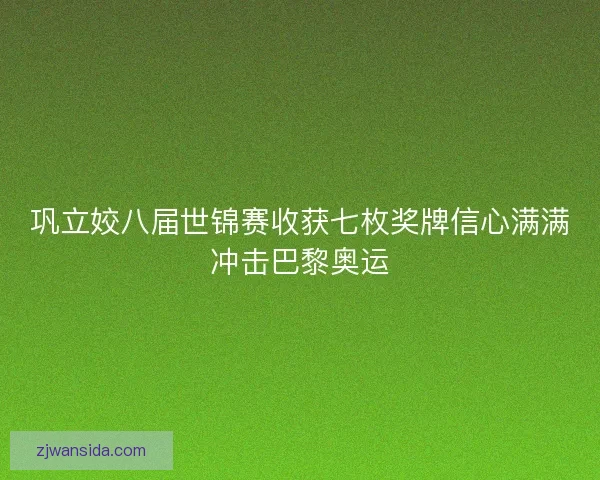 巩立姣八届世锦赛收获七枚奖牌信心满满冲击巴黎奥运 巩立姣八届世锦赛收获七枚奖牌信心满满冲击巴黎奥运
