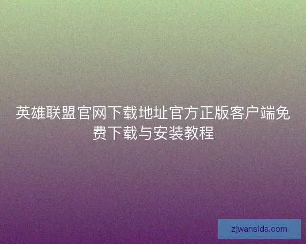 英雄联盟官网下载地址官方正版客户端免费下载与安装教程 英雄联盟官网下载地址官方正版客户端免费下载与安装教程