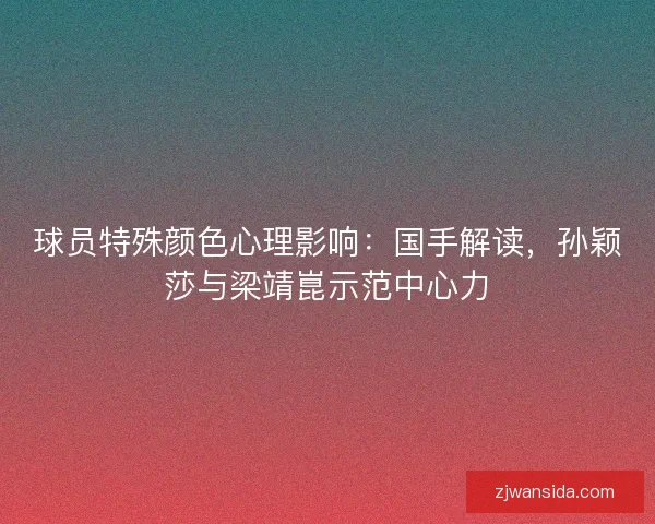 球员特殊颜色心理影响：国手解读，孙颖莎与梁靖崑示范中心力