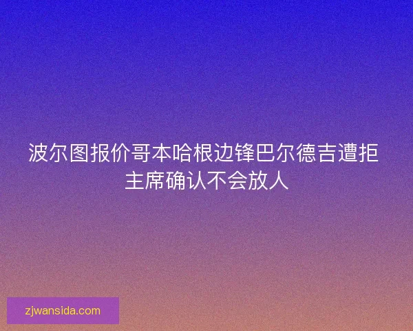 波尔图报价哥本哈根边锋巴尔德吉遭拒 主席确认不会放人