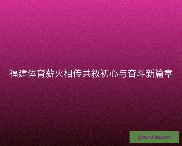 福建体育薪火相传共叙初心与奋斗新篇章