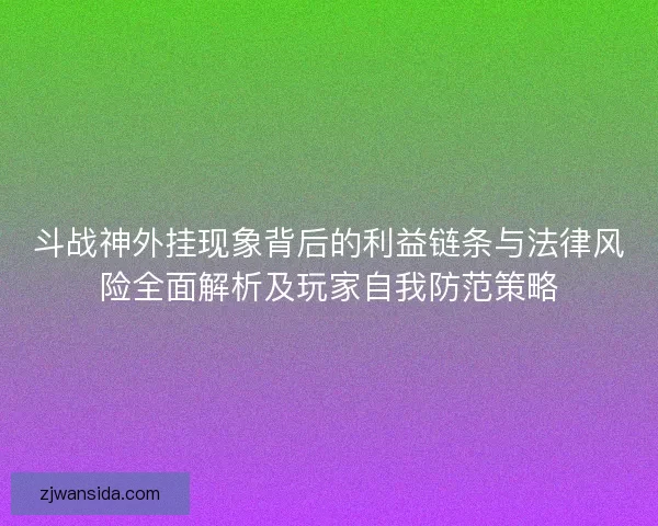 斗战神外挂现象背后的利益链条与法律风险全面解析及玩家自我防范策略