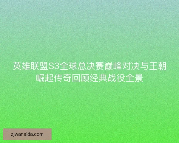 英雄联盟S3全球总决赛巅峰对决与王朝崛起传奇回顾经典战役全景