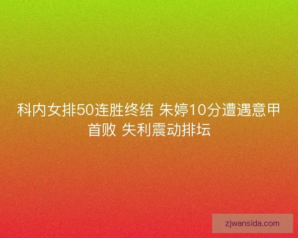 科内女排50连胜终结 朱婷10分遭遇意甲首败 失利震动排坛