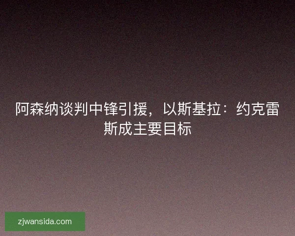 阿森纳谈判中锋引援，以斯基拉：约克雷斯成主要目标