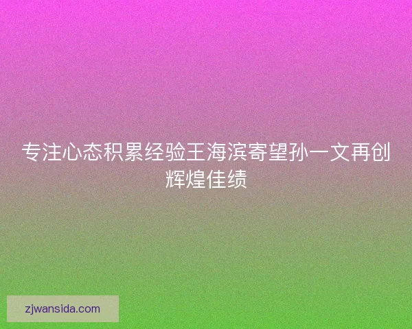 专注心态积累经验王海滨寄望孙一文再创辉煌佳绩
