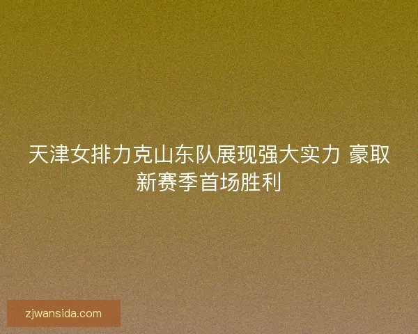 天津女排力克山东队展现强大实力 豪取新赛季首场胜利