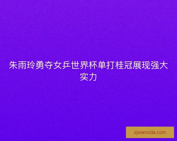 朱雨玲勇夺女乒世界杯单打桂冠展现强大实力 朱雨玲勇夺女乒世界杯单打桂冠展现强大实力