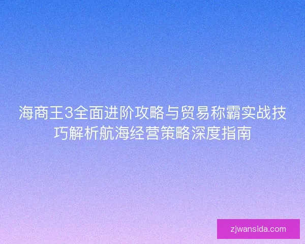 海商王3全面进阶攻略与贸易称霸实战技巧解析航海经营策略深度指南 海商王3全面进阶攻略与贸易称霸实战技巧解析航海经营策略深度指南