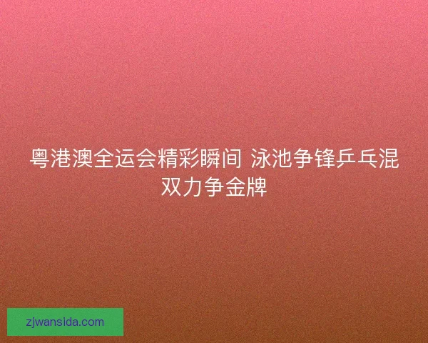 粤港澳全运会精彩瞬间 泳池争锋乒乓混双力争金牌 粤港澳全运会精彩瞬间 泳池争锋乒乓混双力争金牌