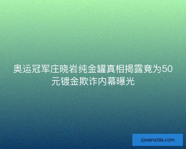 奥运冠军庄晓岩纯金罐真相揭露竟为50元镀金欺诈内幕曝光