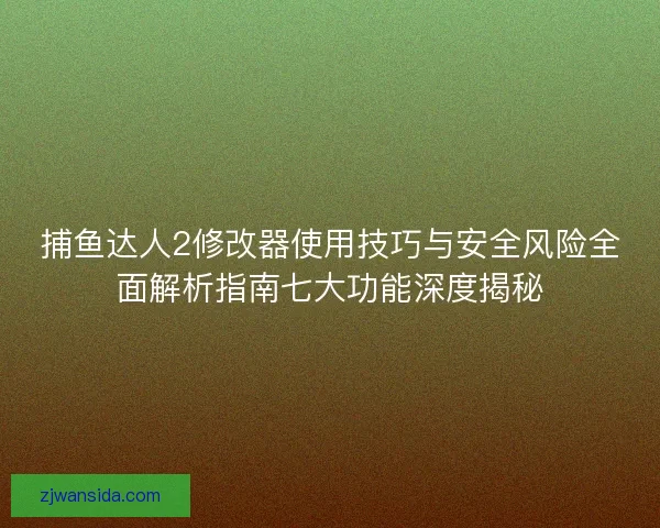 捕鱼达人2修改器使用技巧与安全风险全面解析指南七大功能深度揭秘