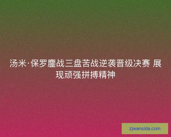 汤米·保罗鏖战三盘苦战逆袭晋级决赛 展现顽强拼搏精神