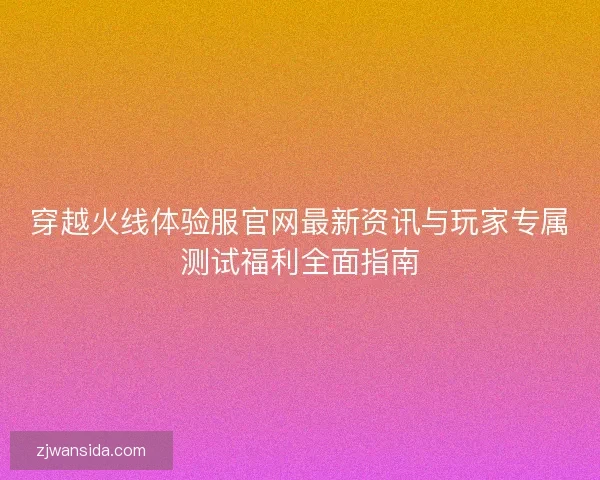 穿越火线体验服官网最新资讯与玩家专属测试福利全面指南